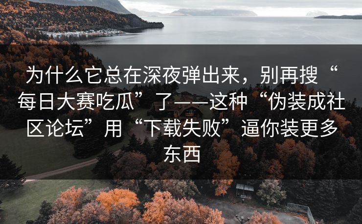 为什么它总在深夜弹出来，别再搜“每日大赛吃瓜”了——这种“伪装成社区论坛”用“下载失败”逼你装更多东西