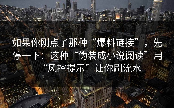 如果你刚点了那种“爆料链接”，先停一下：这种“伪装成小说阅读”用“风控提示”让你刷流水