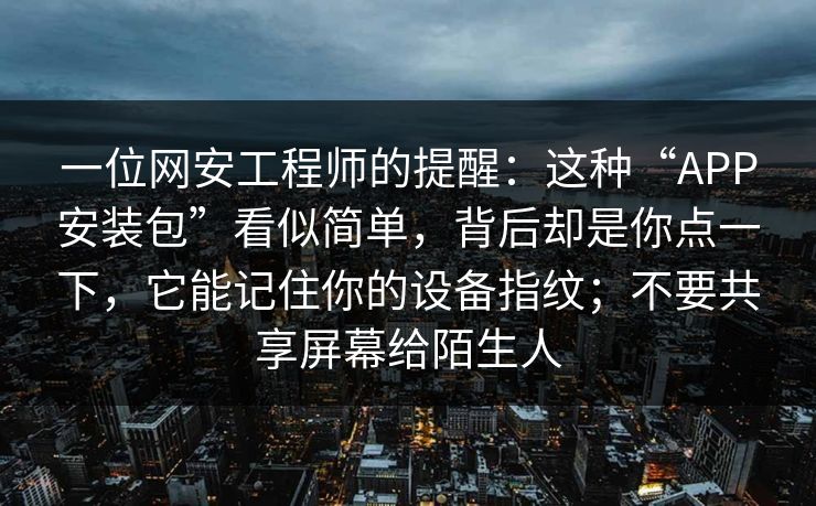 一位网安工程师的提醒：这种“APP安装包”看似简单，背后却是你点一下，它能记住你的设备指纹；不要共享屏幕给陌生人