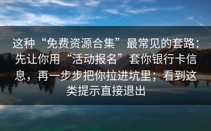 这种“免费资源合集”最常见的套路：先让你用“活动报名”套你银行卡信息，再一步步把你拉进坑里；看到这类提示直接退出