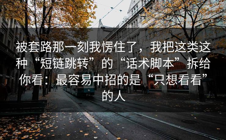 被套路那一刻我愣住了，我把这类这种“短链跳转”的“话术脚本”拆给你看：最容易中招的是“只想看看”的人