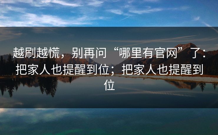 越刷越慌，别再问“哪里有官网”了：把家人也提醒到位；把家人也提醒到位