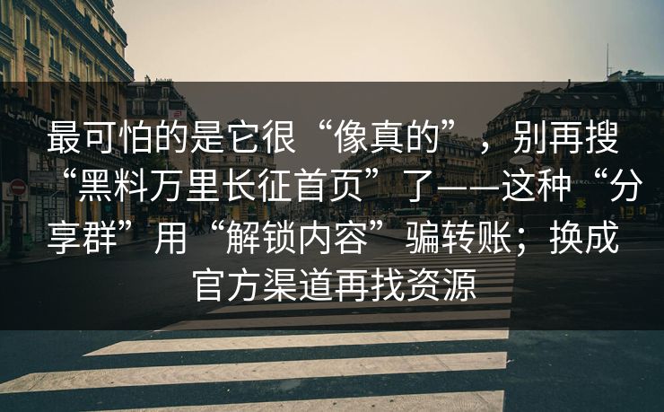最可怕的是它很“像真的”，别再搜“黑料万里长征首页”了——这种“分享群”用“解锁内容”骗转账；换成官方渠道再找资源