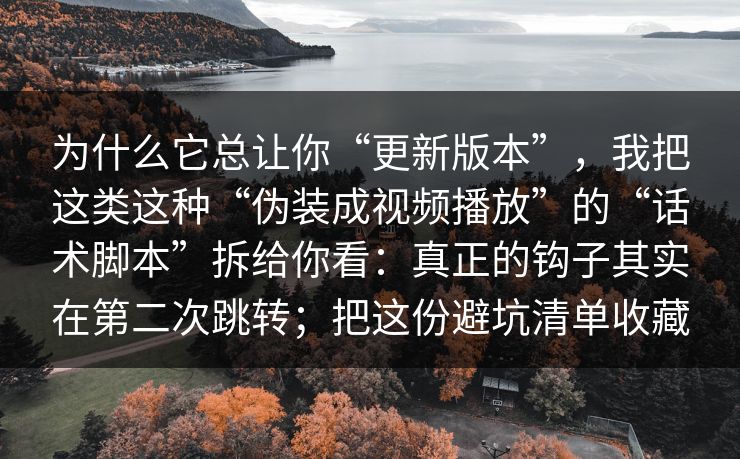 为什么它总让你“更新版本”，我把这类这种“伪装成视频播放”的“话术脚本”拆给你看：真正的钩子其实在第二次跳转；把这份避坑清单收藏