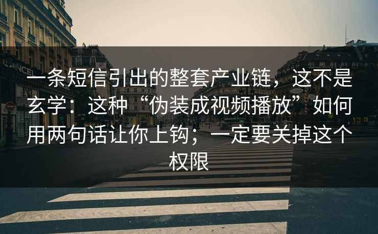 一条短信引出的整套产业链，这不是玄学：这种“伪装成视频播放”如何用两句话让你上钩；一定要关掉这个权限