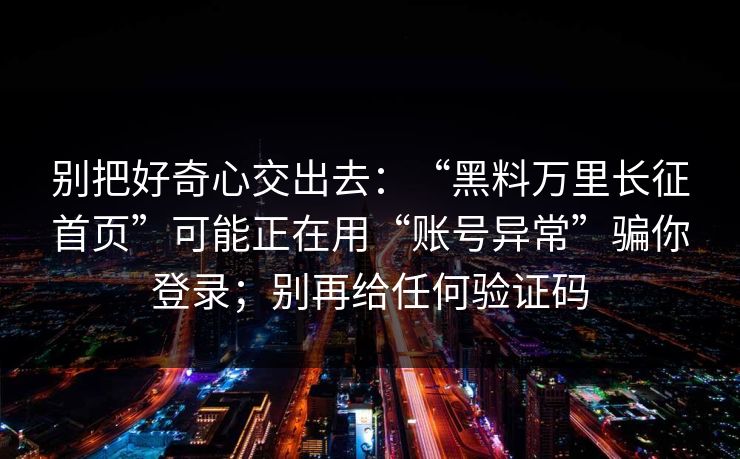 别把好奇心交出去：“黑料万里长征首页”可能正在用“账号异常”骗你登录；别再给任何验证码
