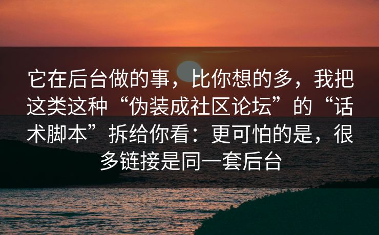 它在后台做的事，比你想的多，我把这类这种“伪装成社区论坛”的“话术脚本”拆给你看：更可怕的是，很多链接是同一套后台