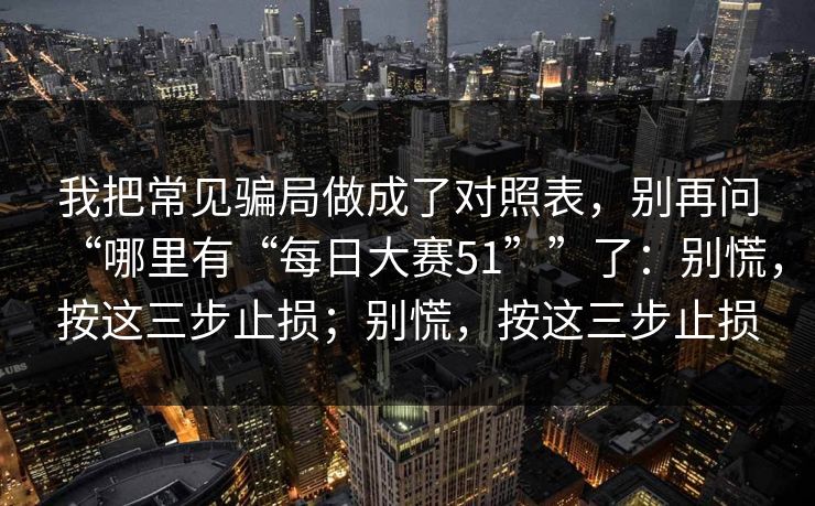 我把常见骗局做成了对照表，别再问“哪里有“每日大赛51””了：别慌，按这三步止损；别慌，按这三步止损