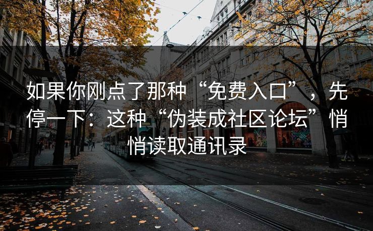 如果你刚点了那种“免费入口”，先停一下：这种“伪装成社区论坛”悄悄读取通讯录