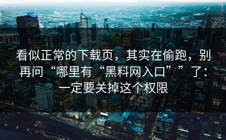 看似正常的下载页，其实在偷跑，别再问“哪里有“<strong>黑料网</strong>入口””了：一定要关掉这个权限