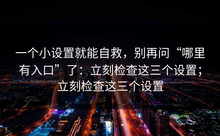 一个小设置就能自救，别再问“哪里有入口”了：立刻检查这三个设置；立刻检查这三个设置