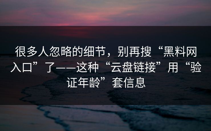 很多人忽略的细节，别再搜“<strong>黑料网</strong>入口”了——这种“云盘链接”用“验证年龄”套信息