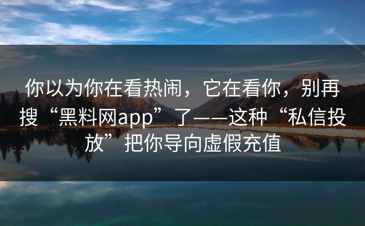 你以为你在看热闹，它在看你，别再搜“<strong>黑料网</strong>app”了——这种“私信投放”把你导向虚假充值