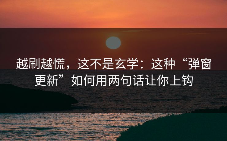 越刷越慌,这不是玄学:这种“弹窗更新”如何用两句话让你上钩 越刷越慌,这不是玄学:这种“弹窗更新”如何用两句话让你上钩