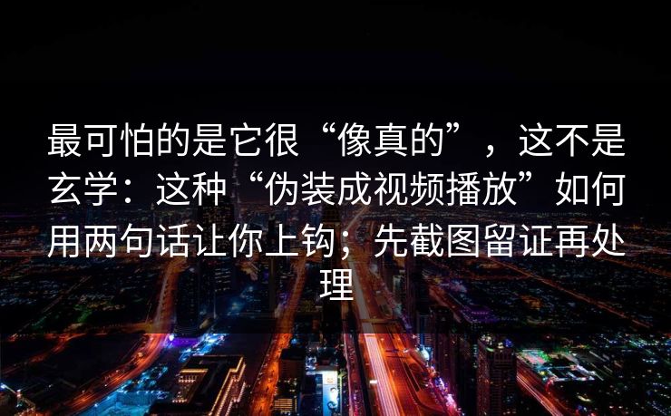 最可怕的是它很“像真的”，这不是玄学：这种“伪装成视频播放”如何用两句话让你上钩；先截图留证再处理
