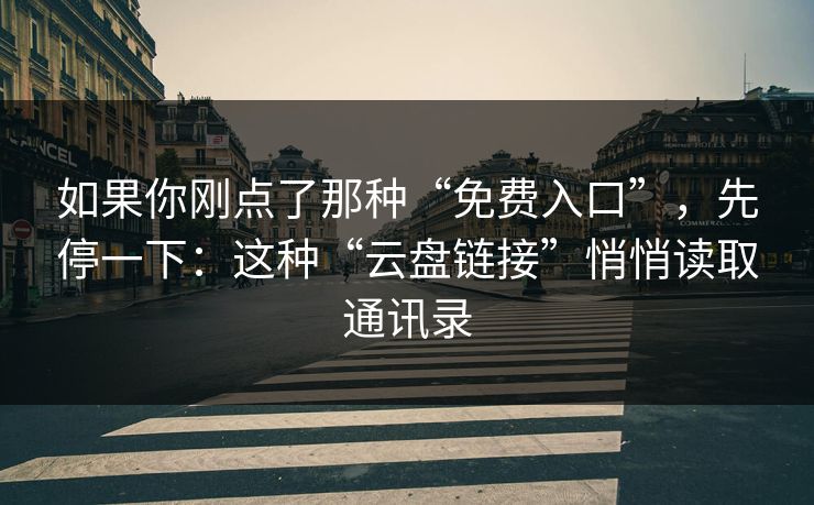 如果你刚点了那种“免费入口”，先停一下：这种“云盘链接”悄悄读取通讯录