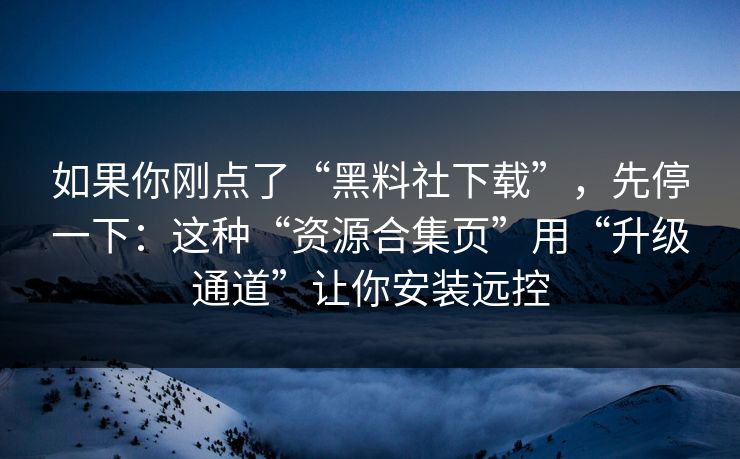 如果你刚点了“黑料社下载”，先停一下：这种“资源合集页”用“升级通道”让你安装远控