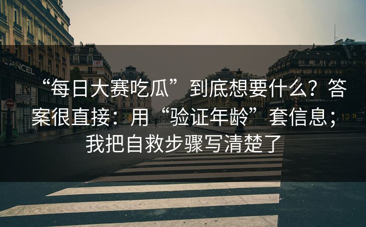 “每日大赛吃瓜”到底想要什么？答案很直接：用“验证年龄”套信息；我把自救步骤写清楚了