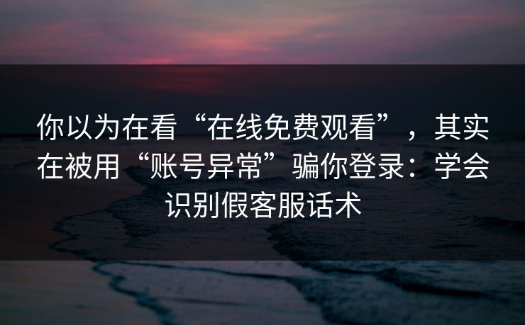 你以为在看“在线免费观看”,其实在被用“账号异常”骗你登录:学会识别假客服话术 你以为在看“在线免费观看”,其实在被用“账号异常”骗你登录:学会识别假客服话术