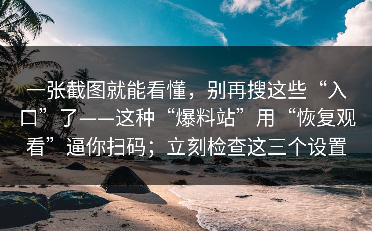 一张截图就能看懂，别再搜这些“入口”了——这种“爆料站”用“恢复观看”逼你扫码；立刻检查这三个设置