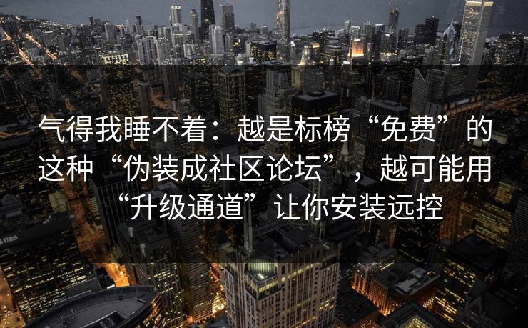 气得我睡不着：越是标榜“免费”的这种“伪装成社区论坛”，越可能用“升级通道”让你安装远控