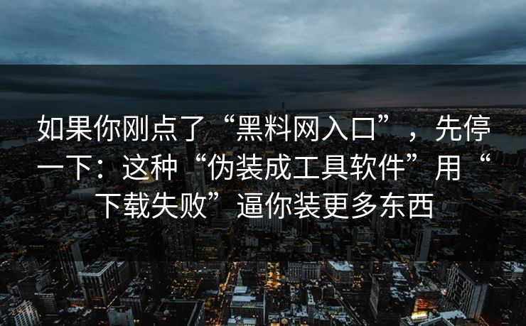 如果你刚点了“<strong>黑料网</strong>入口”，先停一下：这种“伪装成工具软件”用“下载失败”逼你装更多东西