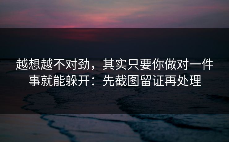越想越不对劲，其实只要你做对一件事就能躲开：先截图留证再处理