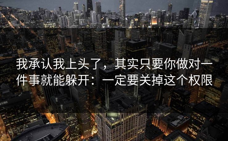 我承认我上头了，其实只要你做对一件事就能躲开：一定要关掉这个权限