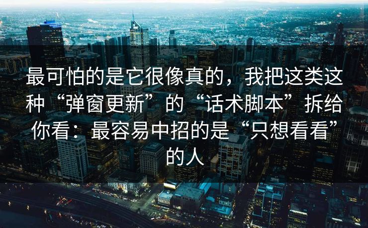 最可怕的是它很像真的，我把这类这种“弹窗更新”的“话术脚本”拆给你看：最容易中招的是“只想看看”的人