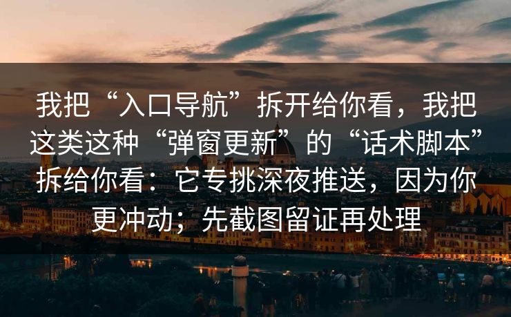 我把“入口导航”拆开给你看，我把这类这种“弹窗更新”的“话术脚本”拆给你看：它专挑深夜推送，因为你更冲动；先截图留证再处理