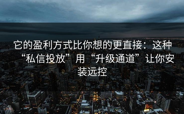它的盈利方式比你想的更直接：这种“私信投放”用“升级通道”让你安装远控