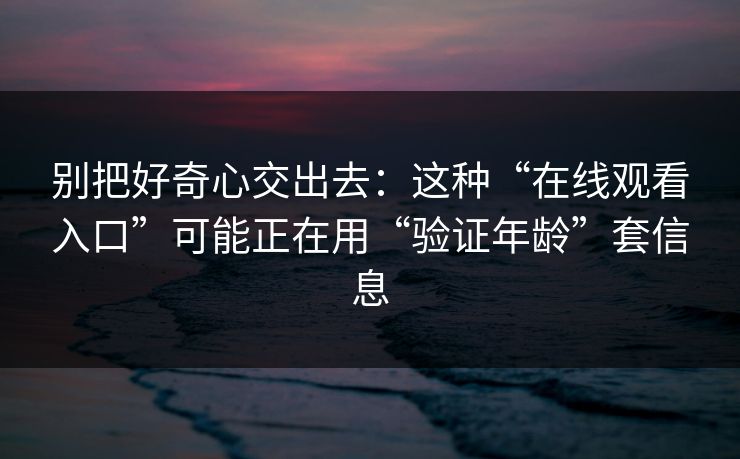 别把好奇心交出去：这种“在线观看入口”可能正在用“验证年龄”套信息