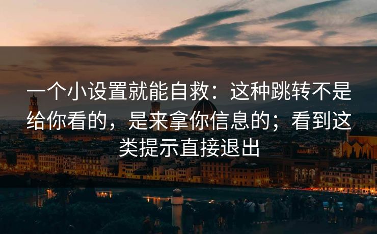 一个小设置就能自救：这种跳转不是给你看的，是来拿你信息的；看到这类提示直接退出