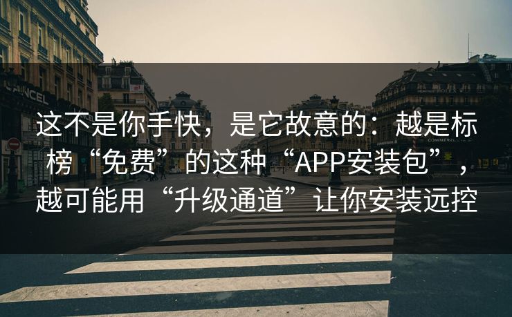 这不是你手快，是它故意的：越是标榜“免费”的这种“APP安装包”，越可能用“升级通道”让你安装远控