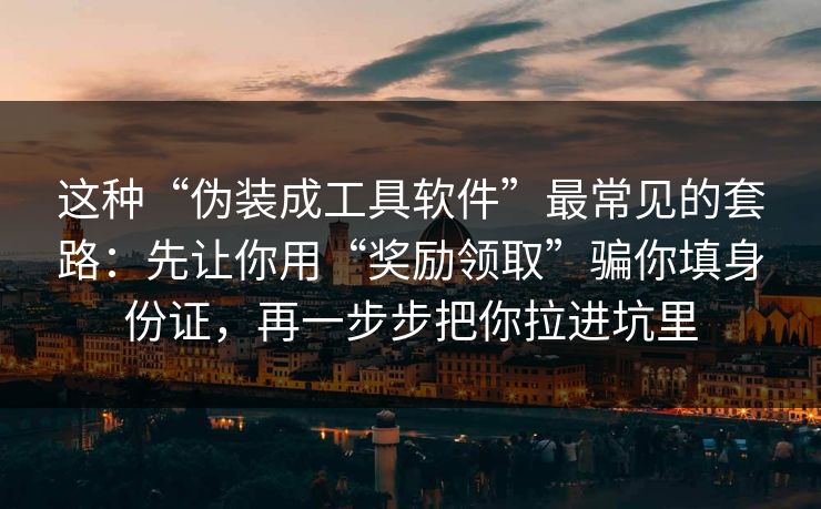 这种“伪装成工具软件”最常见的套路：先让你用“奖励领取”骗你填身份证，再一步步把你拉进坑里
