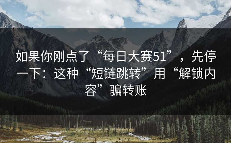 如果你刚点了“每日大赛51”，先停一下：这种“短链跳转”用“解锁内容”骗转账