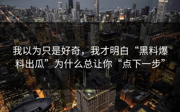 我以为只是好奇，我才明白“黑料爆料出瓜”为什么总让你“点下一步”