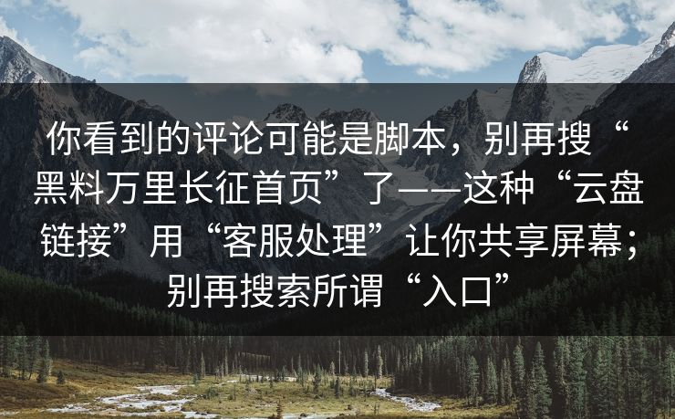 你看到的评论可能是脚本，别再搜“黑料万里长征首页”了——这种“云盘链接”用“客服处理”让你共享屏幕；别再搜索所谓“入口”