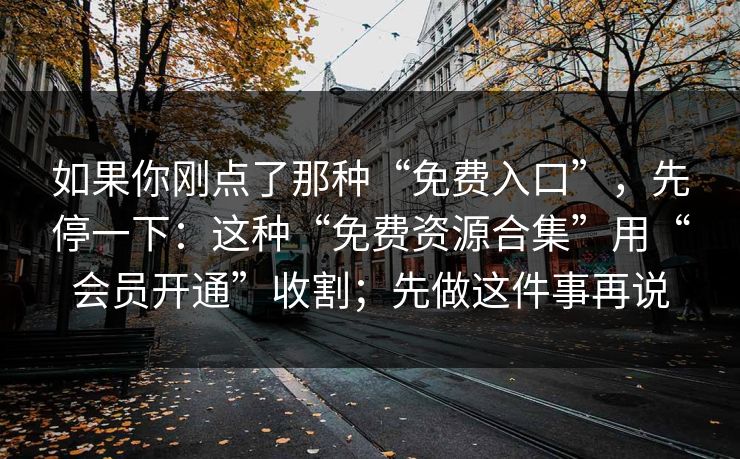 如果你刚点了那种“免费入口”，先停一下：这种“免费资源合集”用“会员开通”收割；先做这件事再说