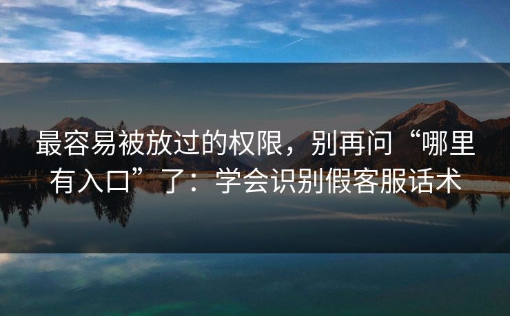 最容易被放过的权限，别再问“哪里有入口”了：学会识别假客服话术