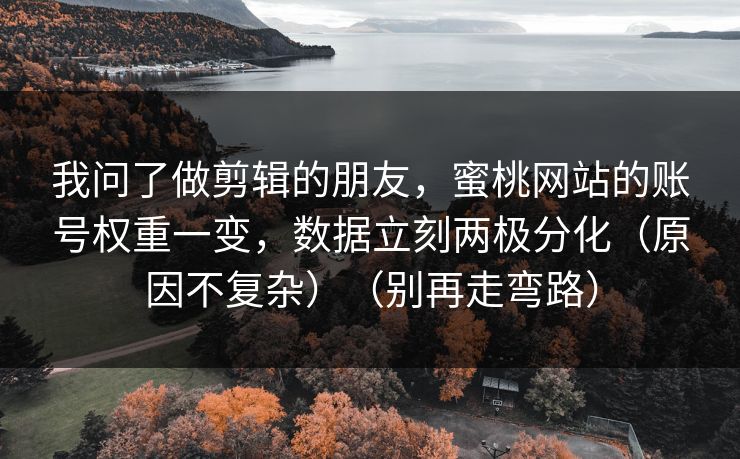 我问了做剪辑的朋友，蜜桃网站的账号权重一变，数据立刻两极分化（原因不复杂）（别再走弯路）