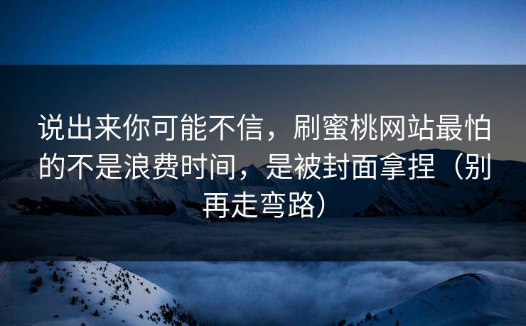 说出来你可能不信，刷蜜桃网站最怕的不是浪费时间，是被封面拿捏（别再走弯路）