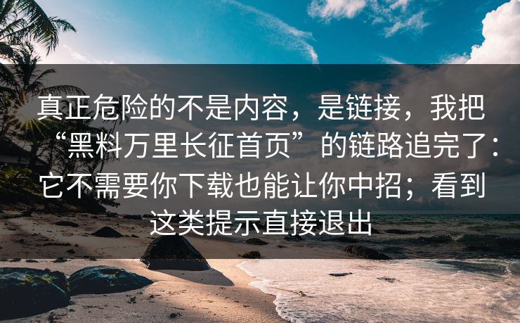 真正危险的不是内容，是链接，我把“黑料万里长征首页”的链路追完了：它不需要你下载也能让你中招；看到这类提示直接退出