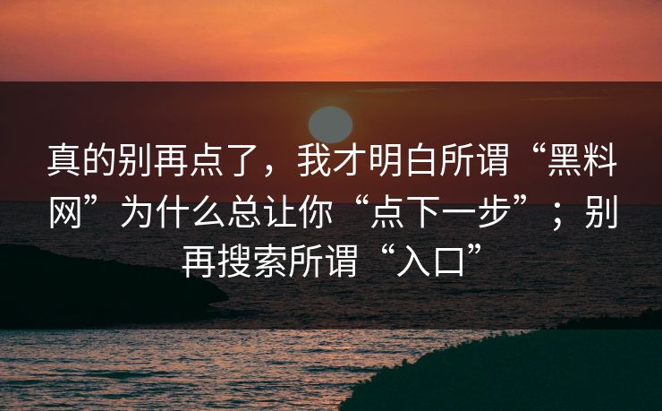 真的别再点了，我才明白所谓“<strong>黑料网</strong>”为什么总让你“点下一步”；别再搜索所谓“入口”