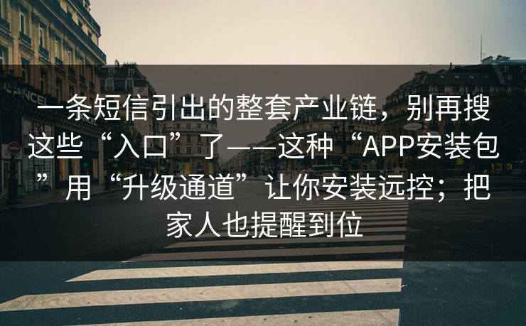 一条短信引出的整套产业链，别再搜这些“入口”了——这种“APP安装包”用“升级通道”让你安装远控；把家人也提醒到位