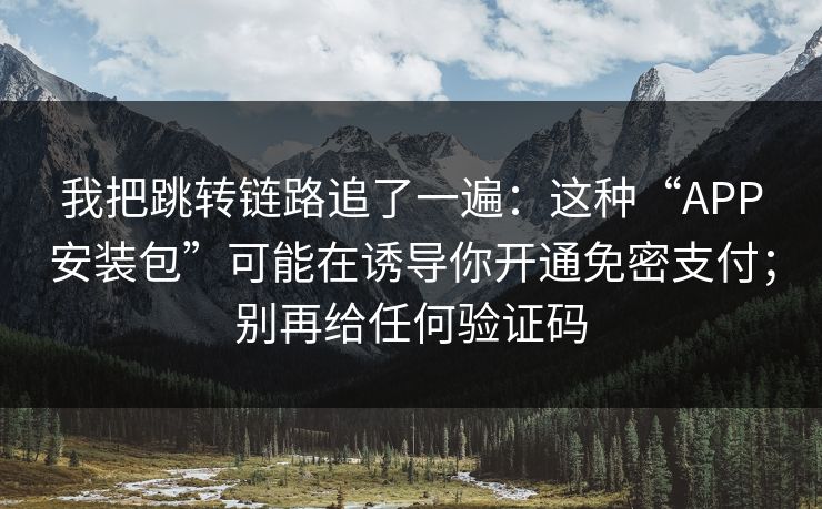 我把跳转链路追了一遍：这种“APP安装包”可能在诱导你开通免密支付；别再给任何验证码