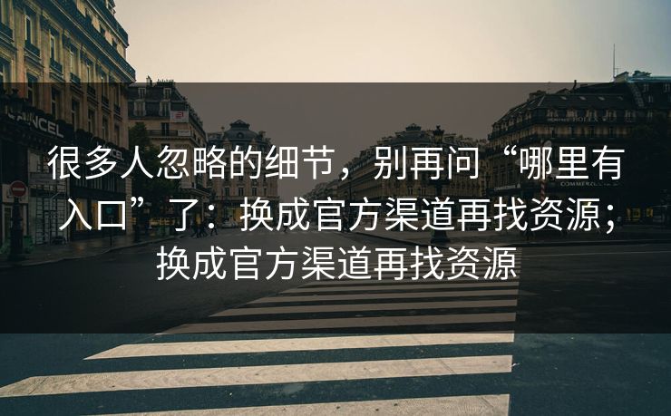 很多人忽略的细节，别再问“哪里有入口”了：换成官方渠道再找资源；换成官方渠道再找资源