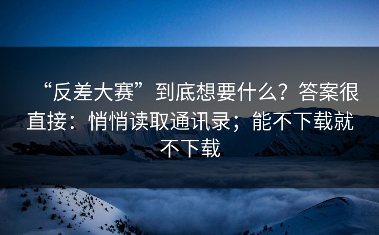 “反差大赛”到底想要什么？答案很直接：悄悄读取通讯录；能不下载就不下载