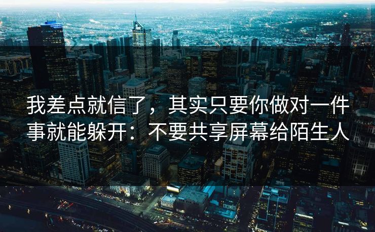 我差点就信了，其实只要你做对一件事就能躲开：不要共享屏幕给陌生人