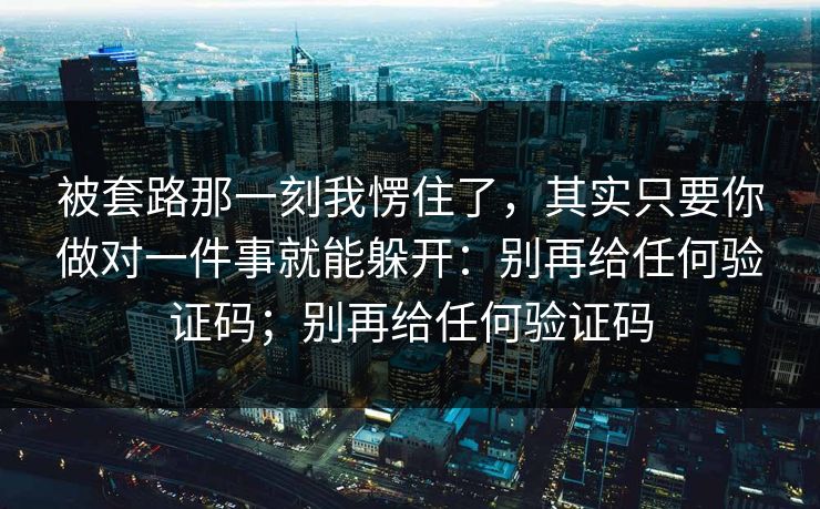 被套路那一刻我愣住了，其实只要你做对一件事就能躲开：别再给任何验证码；别再给任何验证码